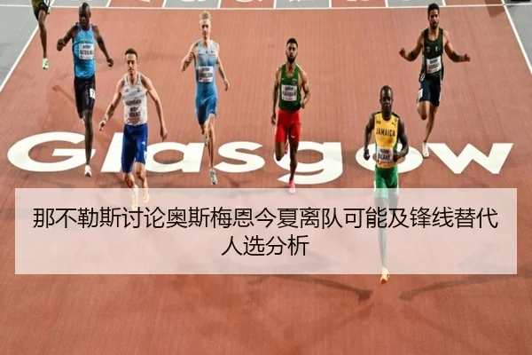 那不勒斯讨论奥斯梅恩今夏离队可能及锋线替代人选分析