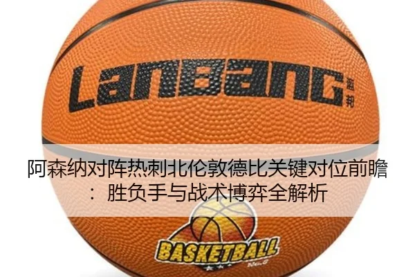 阿森纳对阵热刺北伦敦德比关键对位前瞻：胜负手与战术博弈全解析