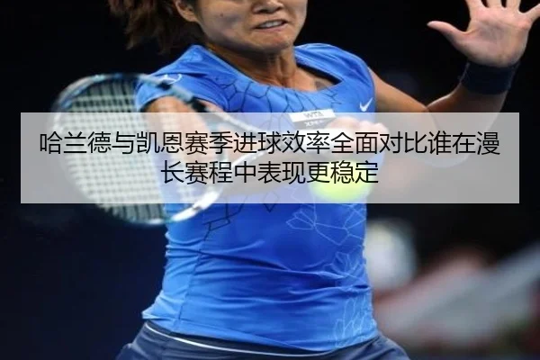哈兰德与凯恩赛季进球效率全面对比谁在漫长赛程中表现更稳定