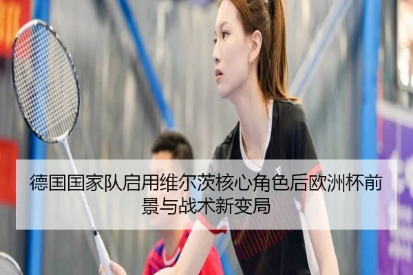 德国国家队启用维尔茨核心角色后欧洲杯前景与战术新变局