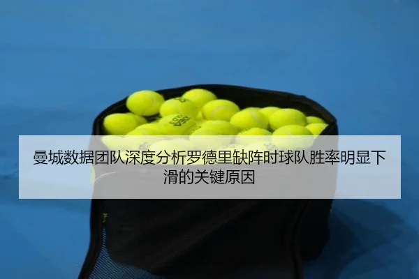 曼城数据团队深度分析罗德里缺阵时球队胜率明显下滑的关键原因