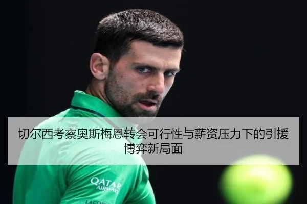切尔西考察奥斯梅恩转会可行性与薪资压力下的引援博弈新局面