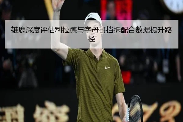 雄鹿深度评估利拉德与字母哥挡拆配合数据提升路径