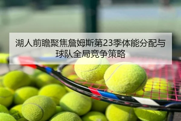 湖人前瞻聚焦詹姆斯第23季体能分配与球队全局竞争策略